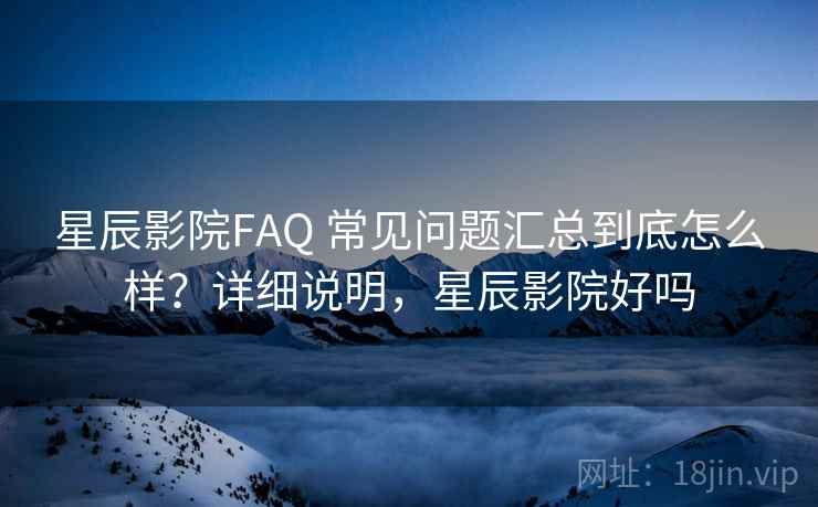 星辰影院FAQ 常见问题汇总到底怎么样？详细说明，星辰影院好吗  第2张