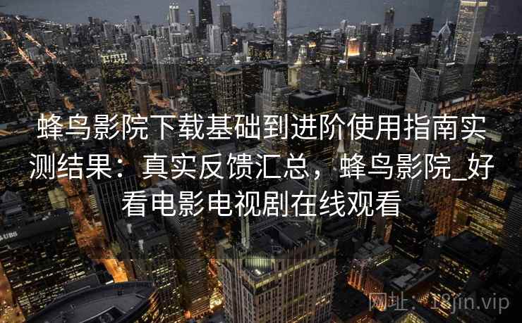 蜂鸟影院下载基础到进阶使用指南实测结果:真实反馈汇总,蜂鸟影院_好看电影电视剧在线观看 第1张 蜂鸟影院下载基础到进阶使用指南实测结果:真实反馈汇总,蜂鸟影院_好看电影电视剧在线观看 第1张