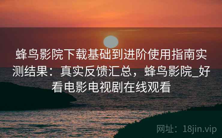 蜂鸟影院下载基础到进阶使用指南实测结果:真实反馈汇总,蜂鸟影院_好看电影电视剧在线观看 第2张 蜂鸟影院下载基础到进阶使用指南实测结果:真实反馈汇总,蜂鸟影院_好看电影电视剧在线观看 第2张