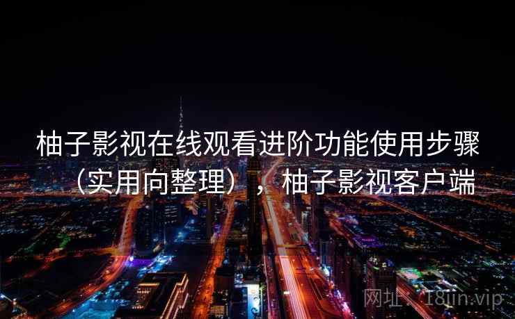 柚子影视在线观看进阶功能使用步骤(实用向整理),柚子影视客户端 第1张 柚子影视在线观看进阶功能使用步骤(实用向整理),柚子影视客户端 第1张