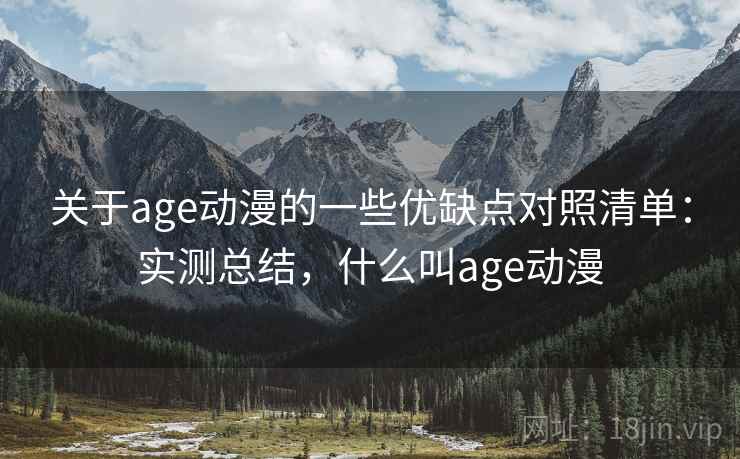 关于age动漫的一些优缺点对照清单：实测总结，什么叫age动漫  第2张