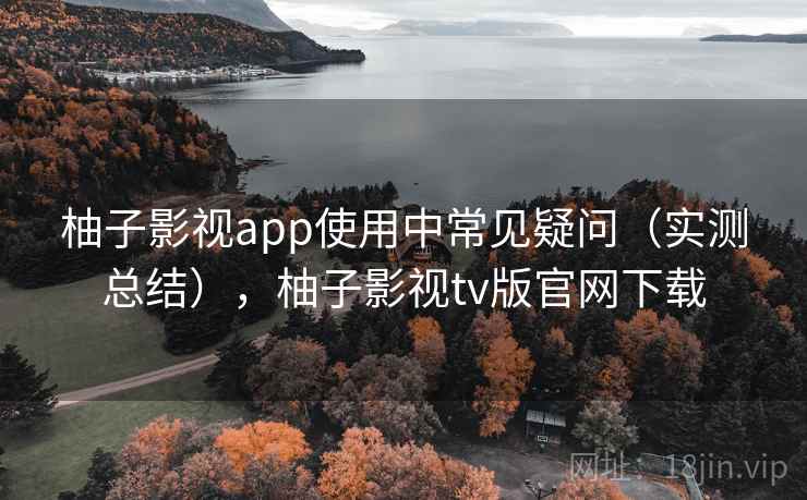 柚子影视app使用中常见疑问（实测总结），柚子影视tv版官网下载  第1张
