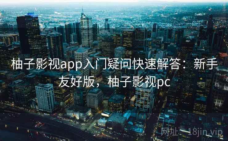 柚子影视app入门疑问快速解答:新手友好版,柚子影视pc 第2张 柚子影视app入门疑问快速解答:新手友好版,柚子影视pc 第2张