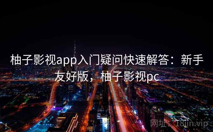 柚子影视app入门疑问快速解答:新手友好版,柚子影视pc 第1张 柚子影视app入门疑问快速解答:新手友好版,柚子影视pc 第1张