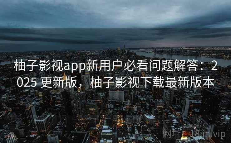 柚子影视app新用户必看问题解答：2025 更新版，柚子影视下载最新版本  第1张