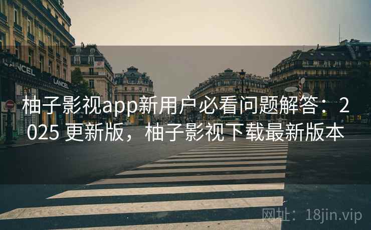 柚子影视app新用户必看问题解答：2025 更新版，柚子影视下载最新版本  第2张