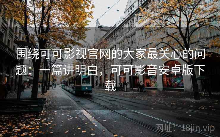 围绕可可影视官网的大家最关心的问题:一篇讲明白,可可影音安卓版下载 第1张 围绕可可影视官网的大家最关心的问题:一篇讲明白,可可影音安卓版下载 第1张