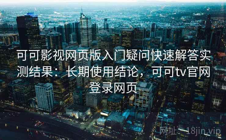 可可影视网页版入门疑问快速解答实测结果:长期使用结论,可可tv官网登录网页 第1张 可可影视网页版入门疑问快速解答实测结果:长期使用结论,可可tv官网登录网页 第1张