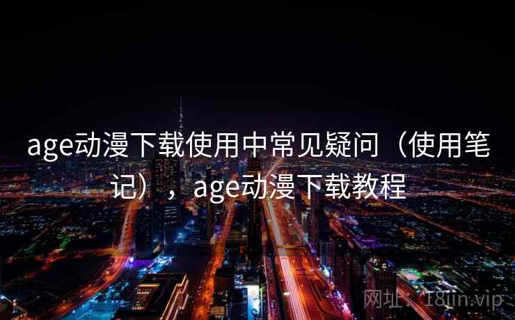 age动漫下载使用中常见疑问(使用笔记),age动漫下载教程 第1张 age动漫下载使用中常见疑问(使用笔记),age动漫下载教程 第1张