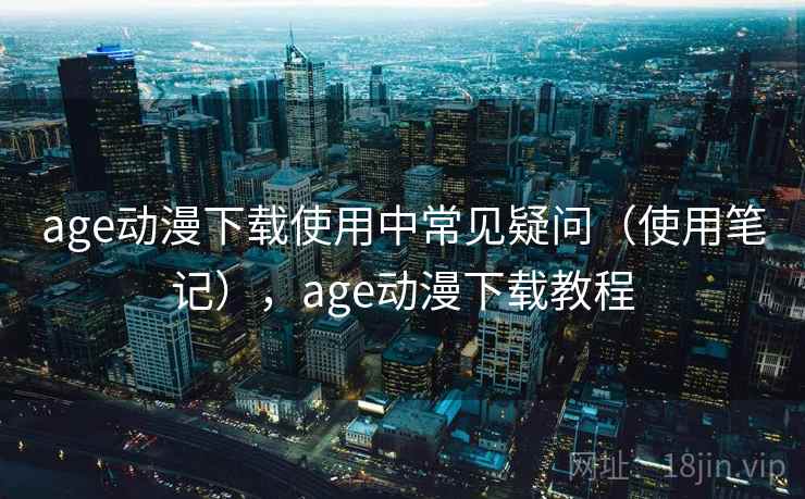 age动漫下载使用中常见疑问(使用笔记),age动漫下载教程 第2张 age动漫下载使用中常见疑问(使用笔记),age动漫下载教程 第2张