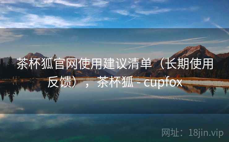 茶杯狐官网使用建议清单（长期使用反馈），茶杯狐 - cupfox  第2张