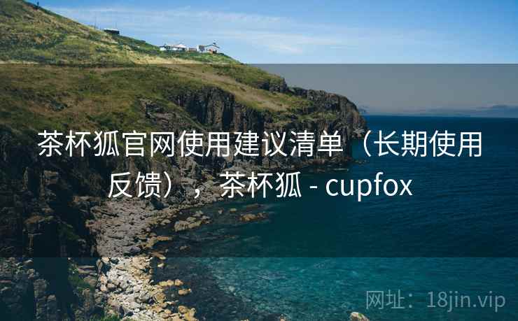 茶杯狐官网使用建议清单（长期使用反馈），茶杯狐 - cupfox  第1张