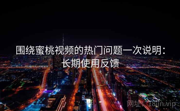 围绕蜜桃视频的热门问题一次说明：长期使用反馈  第2张