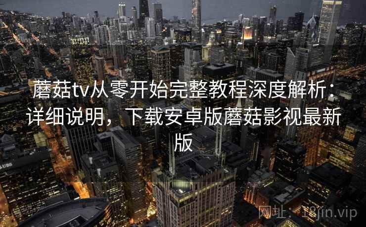 蘑菇tv从零开始完整教程深度解析：详细说明，下载安卓版蘑菇影视最新版  第2张