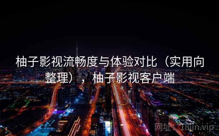 柚子影视流畅度与体验对比（实用向整理），柚子影视客户端  第1张