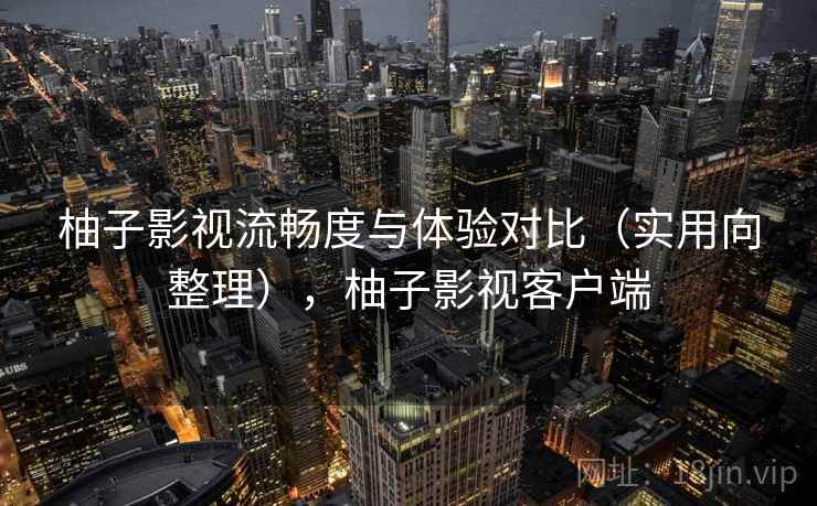 柚子影视流畅度与体验对比（实用向整理），柚子影视客户端  第2张