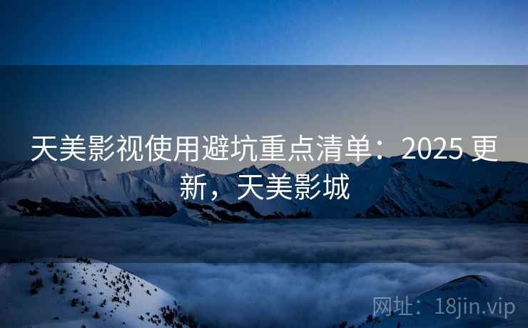 天美影视使用避坑重点清单：2025 更新，天美影城  第2张