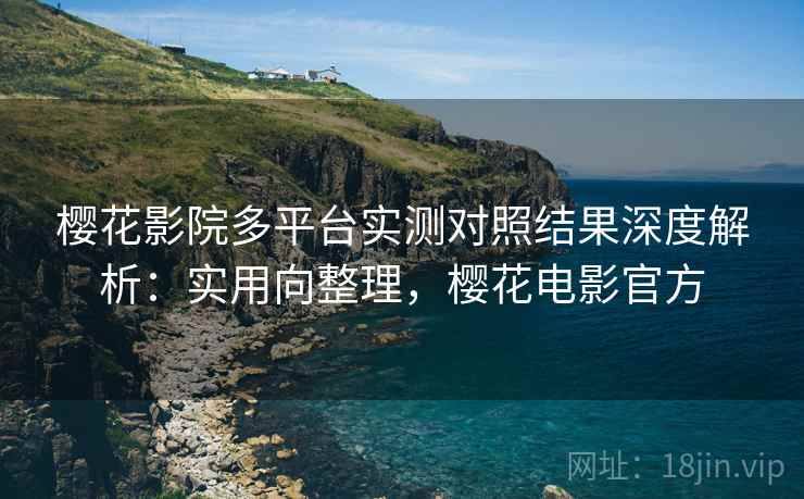 樱花影院多平台实测对照结果深度解析:实用向整理,樱花电影官方 第1张 樱花影院多平台实测对照结果深度解析:实用向整理,樱花电影官方 第1张