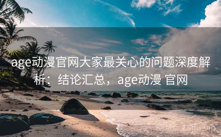 age动漫官网大家最关心的问题深度解析:结论汇总,age动漫 官网 第1张 age动漫官网大家最关心的问题深度解析:结论汇总,age动漫 官网 第1张