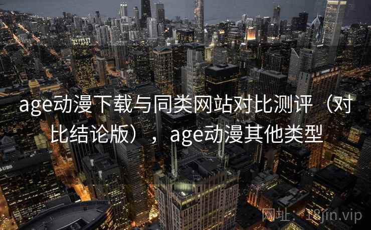 age动漫下载与同类网站对比测评（对比结论版），age动漫其他类型  第1张
