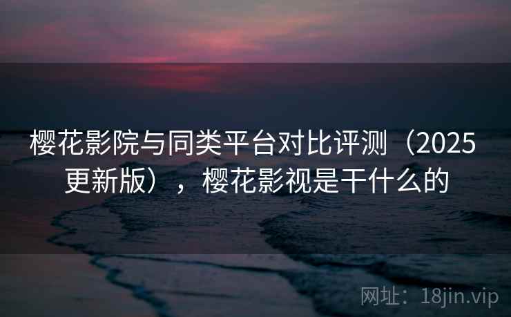 樱花影院与同类平台对比评测(2025 更新版),樱花影视是干什么的 第2张 樱花影院与同类平台对比评测(2025 更新版),樱花影视是干什么的 第2张