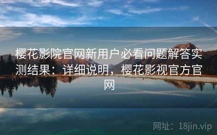 樱花影院官网新用户必看问题解答实测结果：详细说明，樱花影视官方官网  第2张