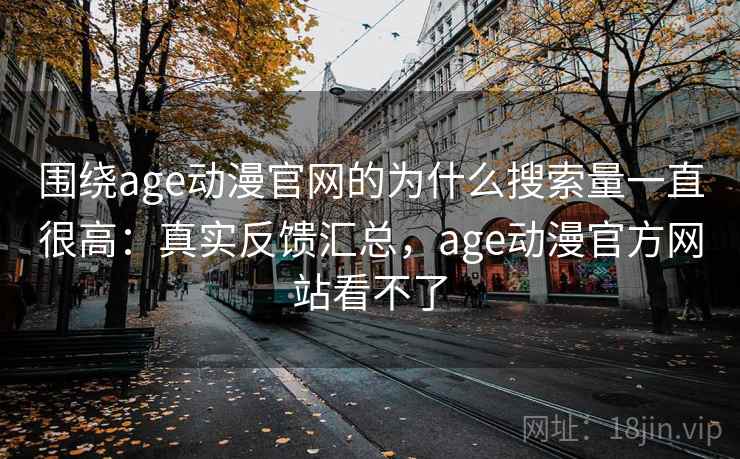 围绕age动漫官网的为什么搜索量一直很高:真实反馈汇总,age动漫官方网站看不了 第1张 围绕age动漫官网的为什么搜索量一直很高:真实反馈汇总,age动漫官方网站看不了 第1张