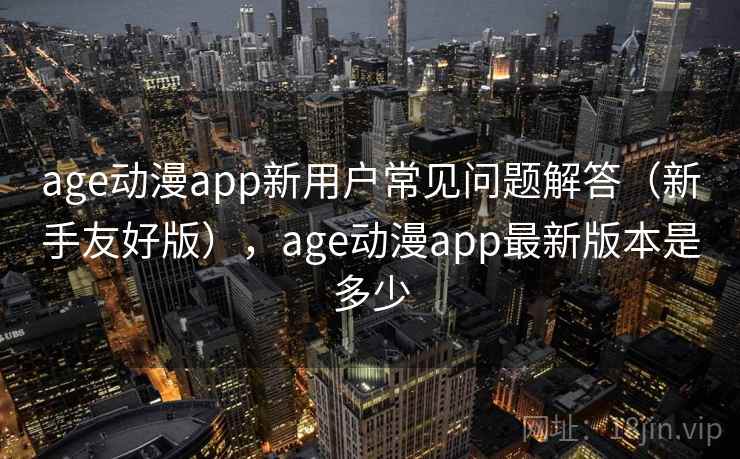 age动漫app新用户常见问题解答(新手友好版),age动漫app最新版本是多少 第1张 age动漫app新用户常见问题解答(新手友好版),age动漫app最新版本是多少 第1张