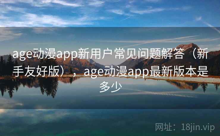 age动漫app新用户常见问题解答(新手友好版),age动漫app最新版本是多少 第2张 age动漫app新用户常见问题解答(新手友好版),age动漫app最新版本是多少 第2张