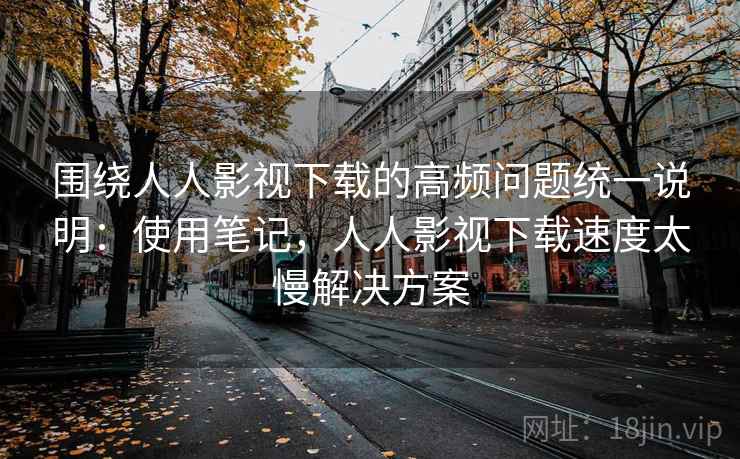 围绕人人影视下载的高频问题统一说明:使用笔记,人人影视下载速度太慢解决方案 第1张 围绕人人影视下载的高频问题统一说明:使用笔记,人人影视下载速度太慢解决方案 第1张
