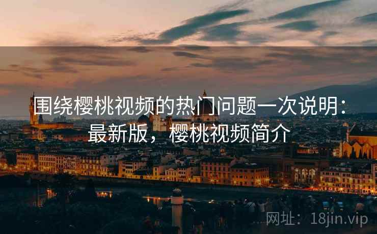 围绕樱桃视频的热门问题一次说明:最新版,樱桃视频简介 第1张 围绕樱桃视频的热门问题一次说明:最新版,樱桃视频简介 第1张
