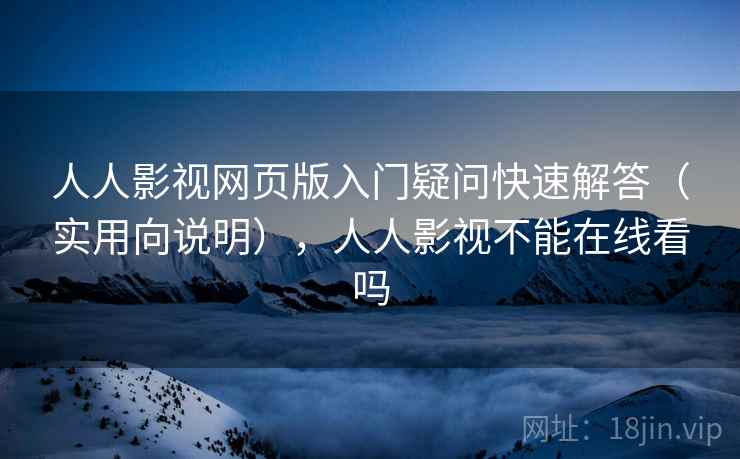 人人影视网页版入门疑问快速解答（实用向说明），人人影视不能在线看吗  第1张