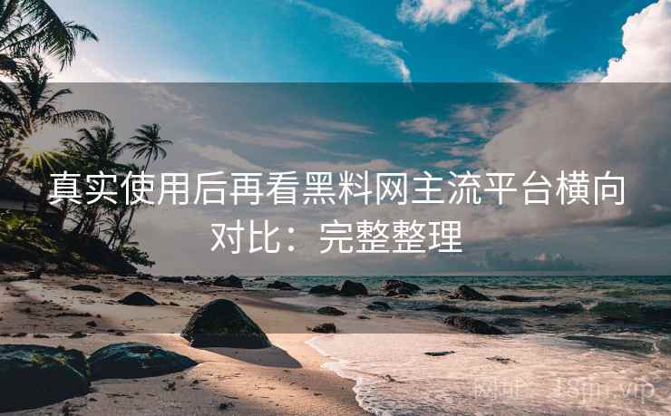 真实使用后再看黑料网主流平台横向对比：完整整理  第1张