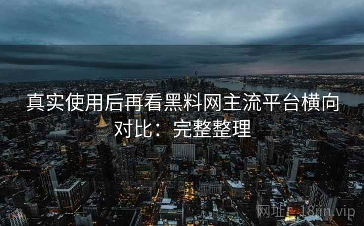 真实使用后再看黑料网主流平台横向对比：完整整理  第2张