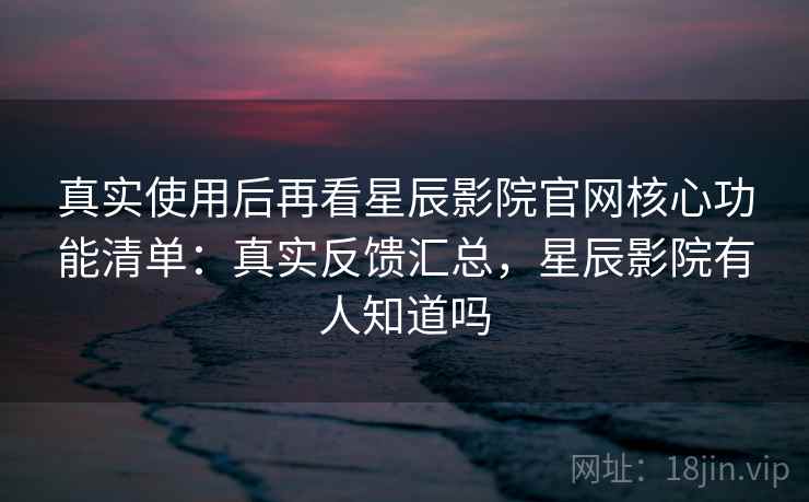 真实使用后再看星辰影院官网核心功能清单:真实反馈汇总,星辰影院有人知道吗 第1张 真实使用后再看星辰影院官网核心功能清单:真实反馈汇总,星辰影院有人知道吗 第1张