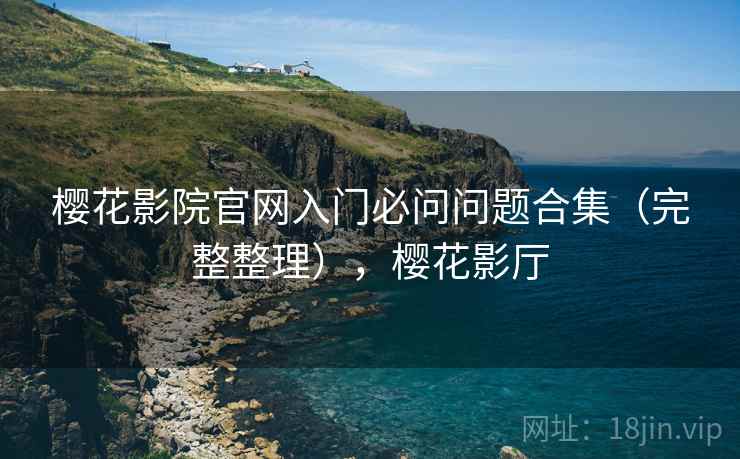 樱花影院官网入门必问问题合集(完整整理),樱花影厅 第2张 樱花影院官网入门必问问题合集(完整整理),樱花影厅 第2张