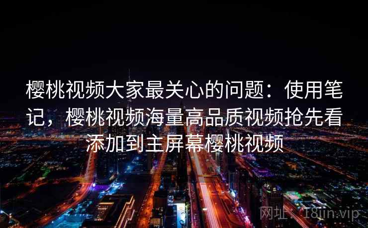 樱桃视频大家最关心的问题：使用笔记，樱桃视频海量高品质视频抢先看添加到主屏幕樱桃视频  第1张