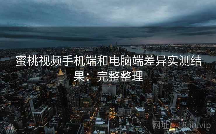蜜桃视频手机端和电脑端差异实测结果:完整整理 第1张 蜜桃视频手机端和电脑端差异实测结果:完整整理 第1张