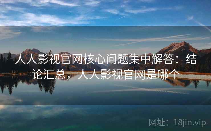 人人影视官网核心问题集中解答：结论汇总，人人影视官网是哪个  第1张