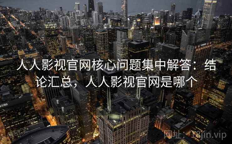 人人影视官网核心问题集中解答：结论汇总，人人影视官网是哪个  第2张