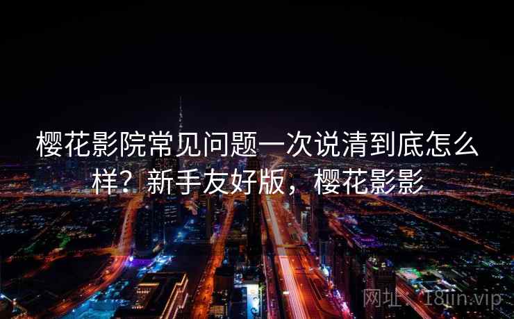 樱花影院常见问题一次说清到底怎么样?新手友好版,樱花影影 第2张 樱花影院常见问题一次说清到底怎么样?新手友好版,樱花影影 第2张