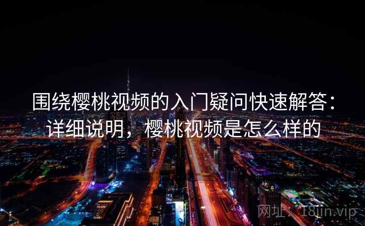 围绕樱桃视频的入门疑问快速解答：详细说明，樱桃视频是怎么样的  第1张