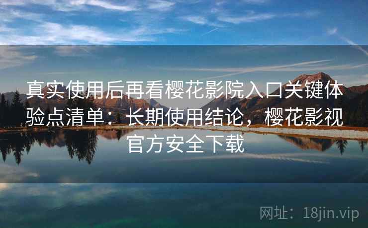 真实使用后再看樱花影院入口关键体验点清单：长期使用结论，樱花影视官方安全下载  第2张