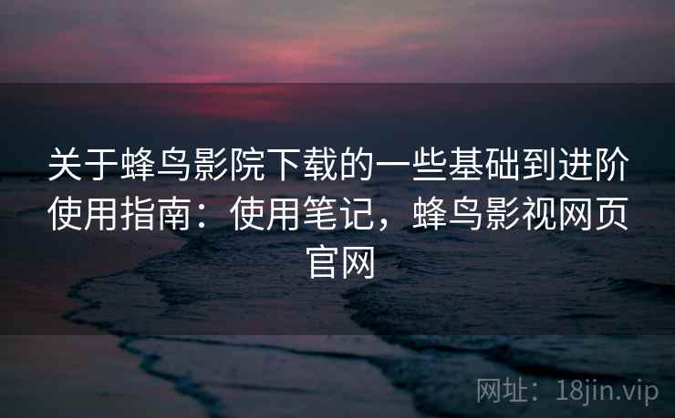 关于蜂鸟影院下载的一些基础到进阶使用指南:使用笔记,蜂鸟影视网页官网 第1张 关于蜂鸟影院下载的一些基础到进阶使用指南:使用笔记,蜂鸟影视网页官网 第1张