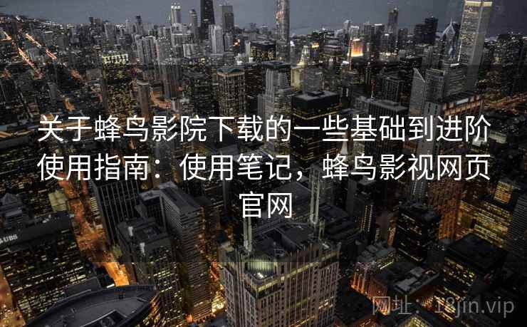 关于蜂鸟影院下载的一些基础到进阶使用指南:使用笔记,蜂鸟影视网页官网 第2张 关于蜂鸟影院下载的一些基础到进阶使用指南:使用笔记,蜂鸟影视网页官网 第2张
