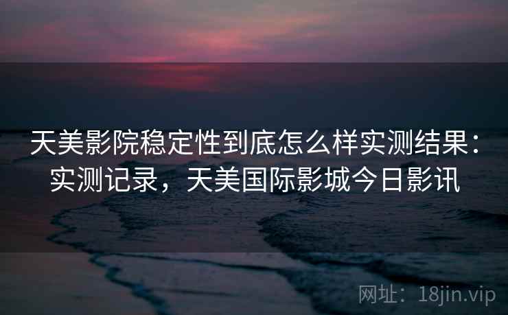 天美影院稳定性到底怎么样实测结果：实测记录，天美国际影城今日影讯  第1张