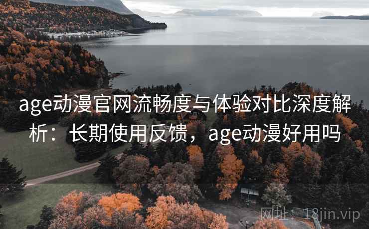 age动漫官网流畅度与体验对比深度解析：长期使用反馈，age动漫好用吗  第2张