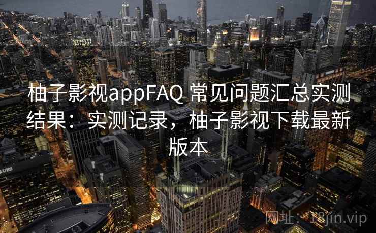 柚子影视appFAQ 常见问题汇总实测结果：实测记录，柚子影视下载最新版本  第1张