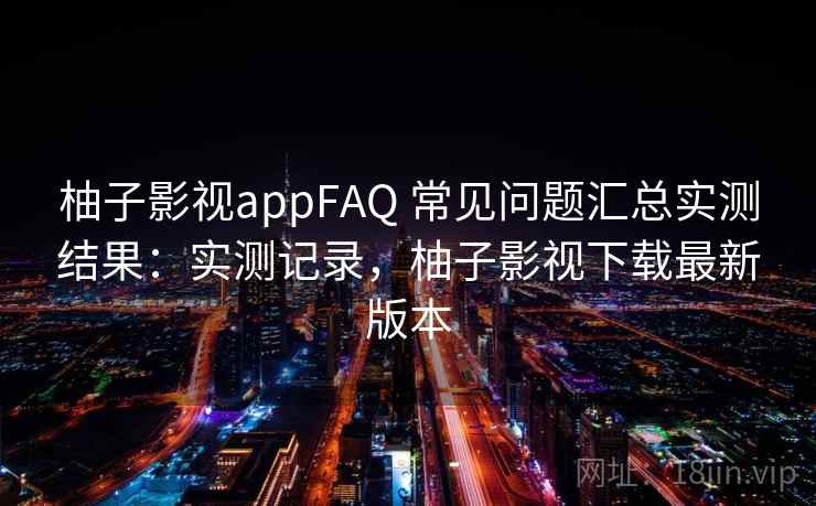 柚子影视appFAQ 常见问题汇总实测结果：实测记录，柚子影视下载最新版本  第2张