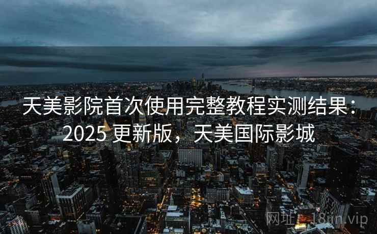 天美影院首次使用完整教程实测结果：2025 更新版，天美国际影城  第1张
